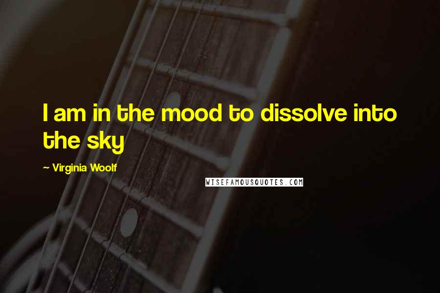 Virginia Woolf Quotes: I am in the mood to dissolve into the sky