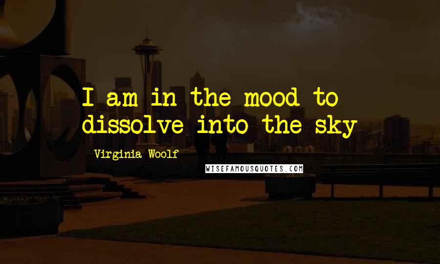 Virginia Woolf Quotes: I am in the mood to dissolve into the sky