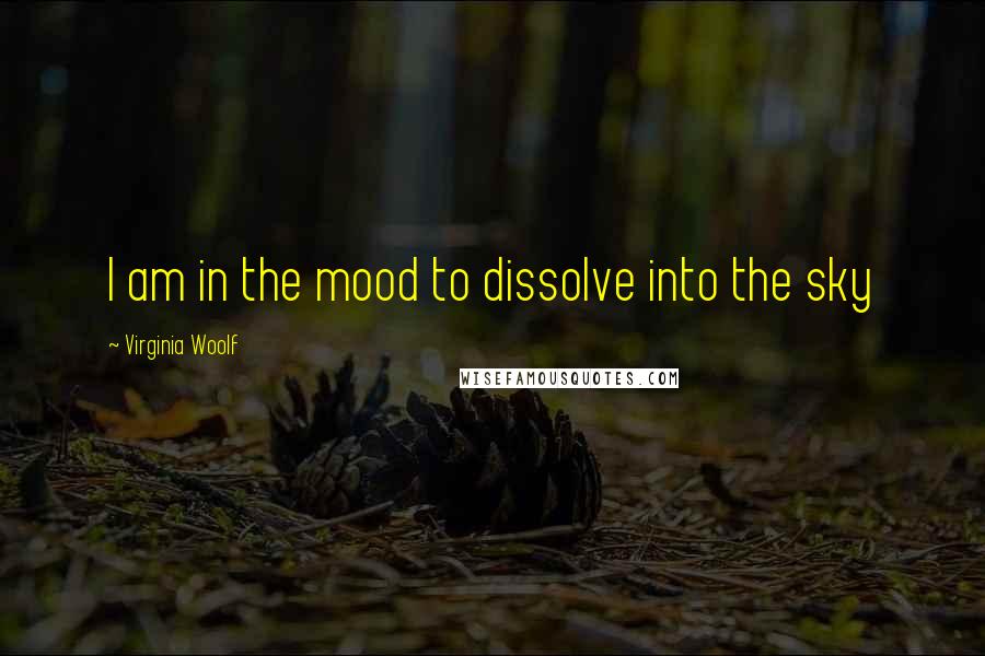 Virginia Woolf Quotes: I am in the mood to dissolve into the sky