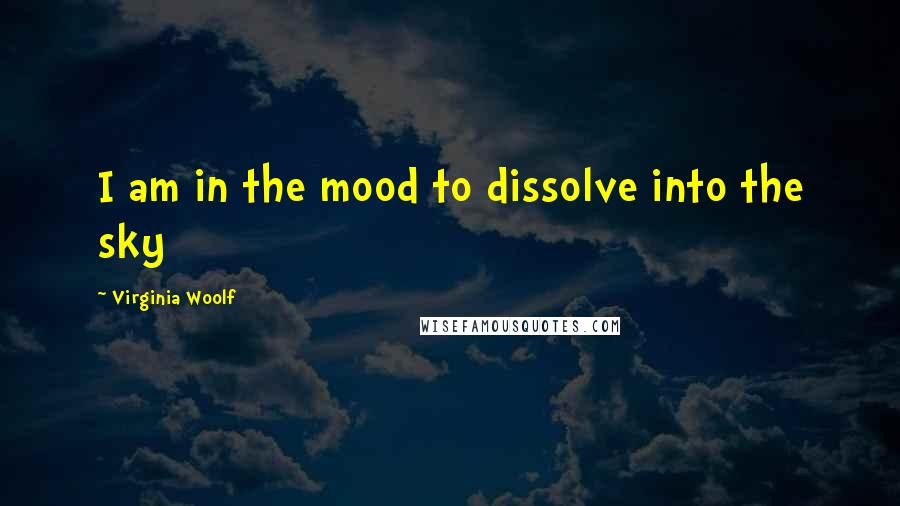 Virginia Woolf Quotes: I am in the mood to dissolve into the sky