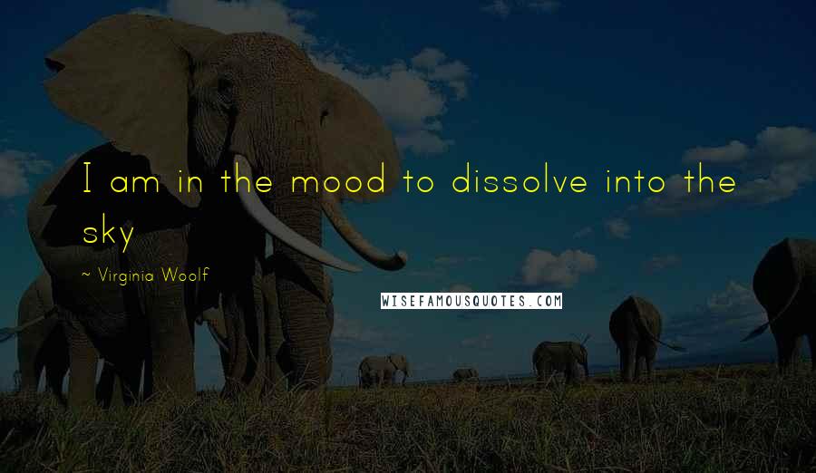 Virginia Woolf Quotes: I am in the mood to dissolve into the sky