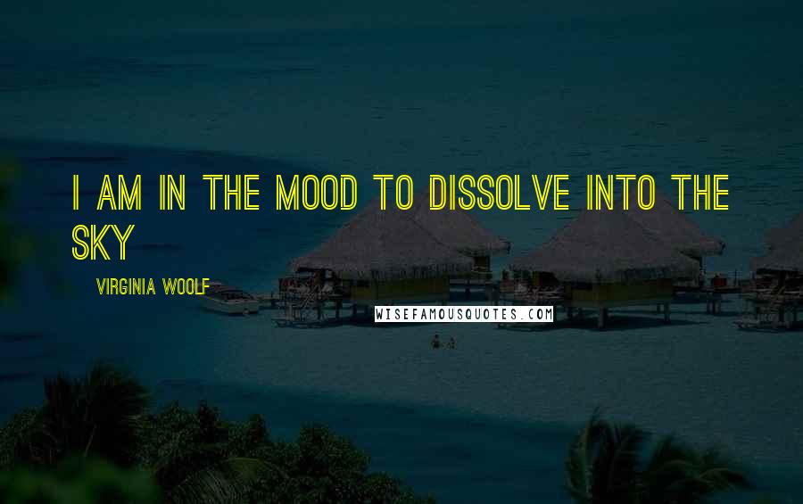 Virginia Woolf Quotes: I am in the mood to dissolve into the sky