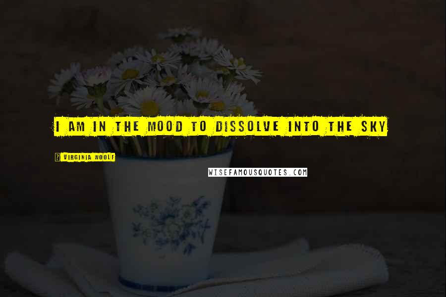 Virginia Woolf Quotes: I am in the mood to dissolve into the sky