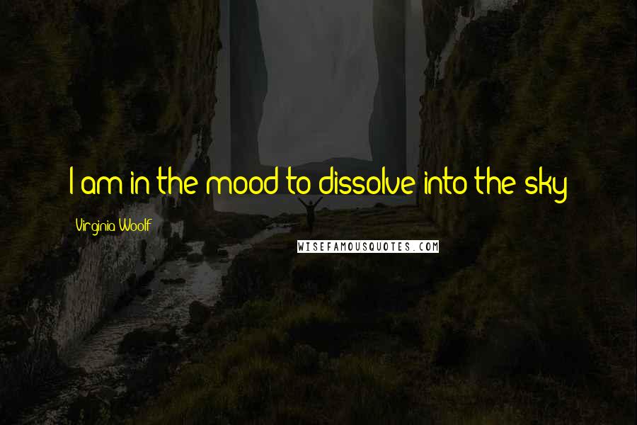 Virginia Woolf Quotes: I am in the mood to dissolve into the sky