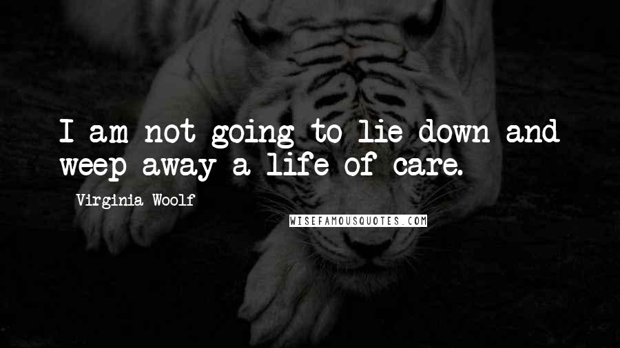 Virginia Woolf Quotes: I am not going to lie down and weep away a life of care.