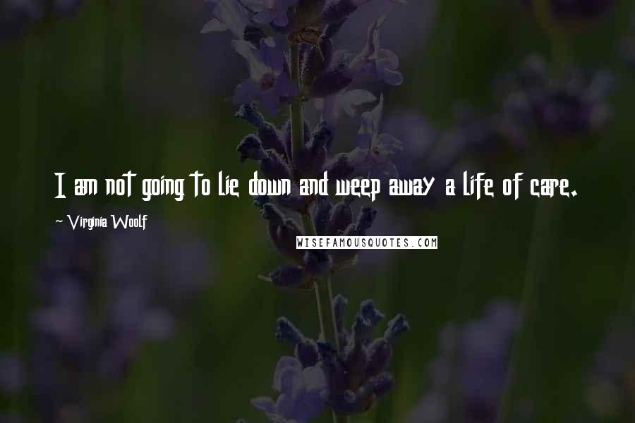 Virginia Woolf Quotes: I am not going to lie down and weep away a life of care.