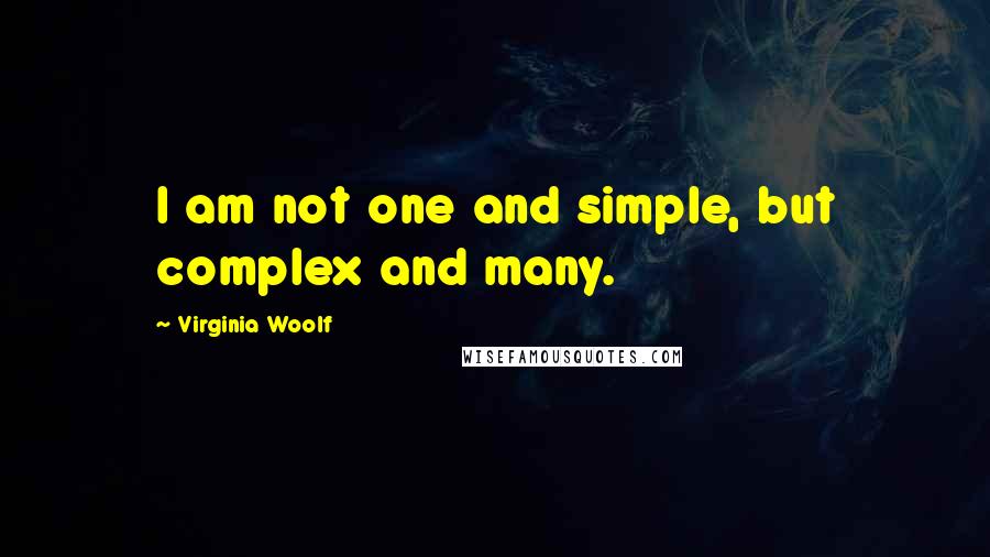 Virginia Woolf Quotes: I am not one and simple, but complex and many.