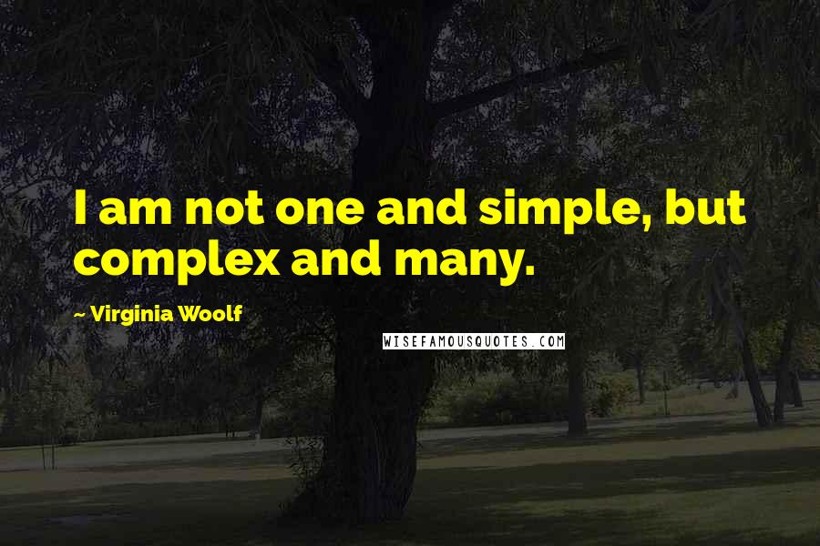 Virginia Woolf Quotes: I am not one and simple, but complex and many.