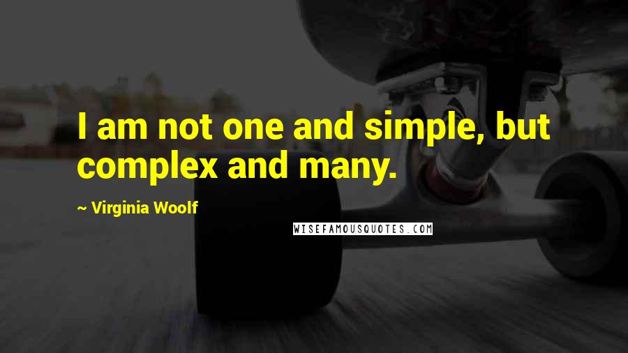 Virginia Woolf Quotes: I am not one and simple, but complex and many.