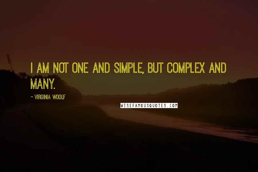 Virginia Woolf Quotes: I am not one and simple, but complex and many.