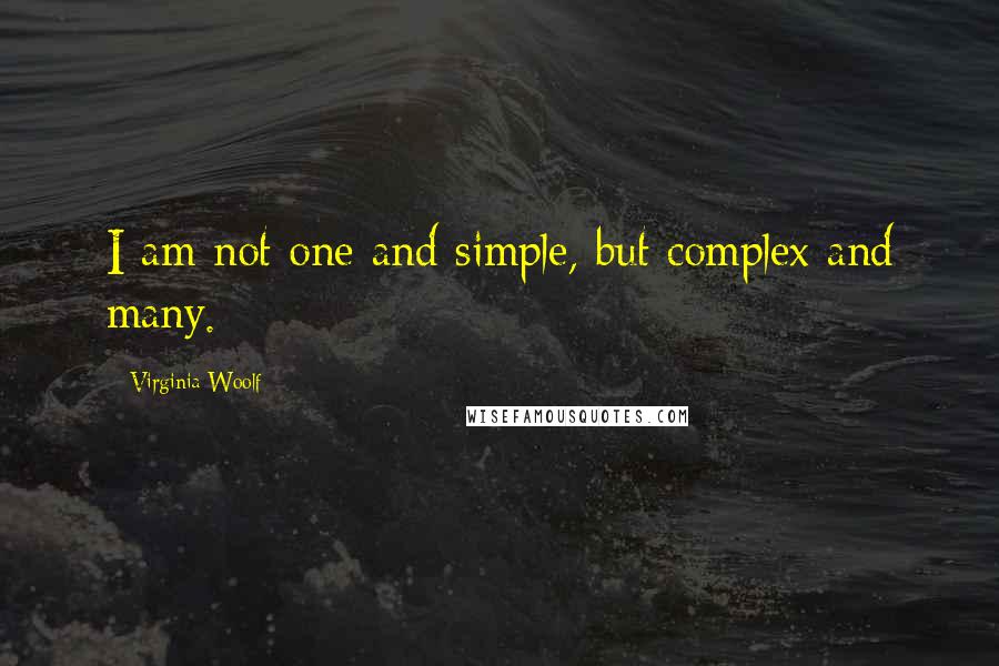 Virginia Woolf Quotes: I am not one and simple, but complex and many.