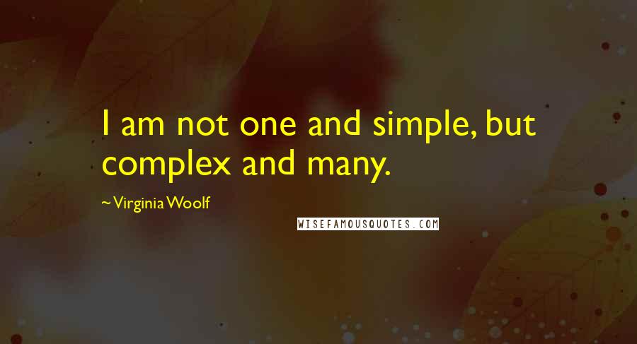 Virginia Woolf Quotes: I am not one and simple, but complex and many.