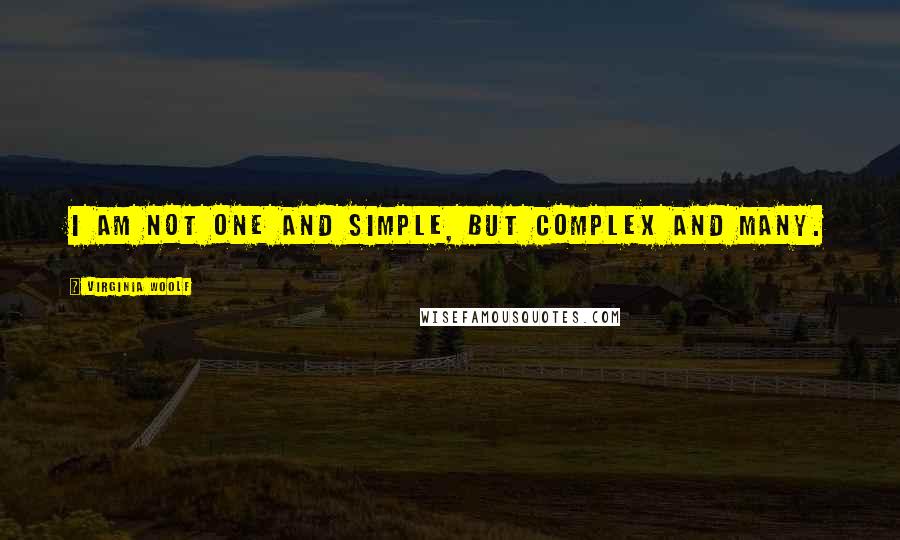 Virginia Woolf Quotes: I am not one and simple, but complex and many.