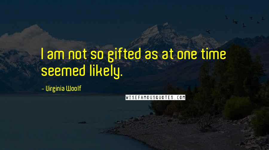 Virginia Woolf Quotes: I am not so gifted as at one time seemed likely.