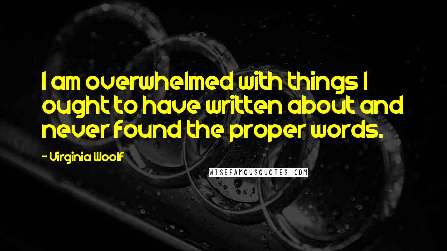 Virginia Woolf Quotes: I am overwhelmed with things I ought to have written about and never found the proper words.