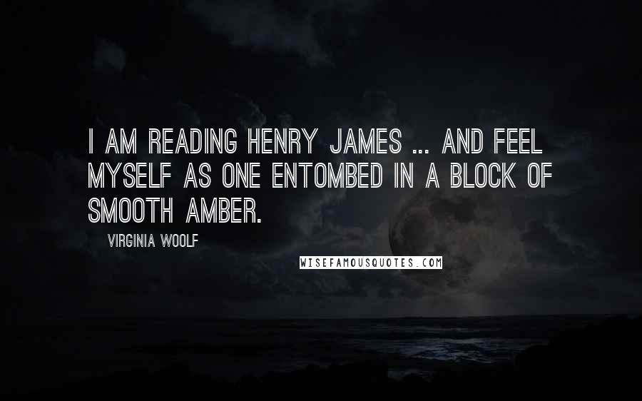 Virginia Woolf Quotes: I am reading Henry James ... and feel myself as one entombed in a block of smooth amber.