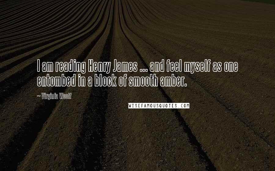 Virginia Woolf Quotes: I am reading Henry James ... and feel myself as one entombed in a block of smooth amber.