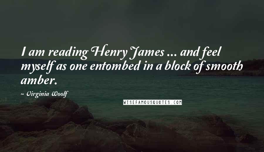 Virginia Woolf Quotes: I am reading Henry James ... and feel myself as one entombed in a block of smooth amber.