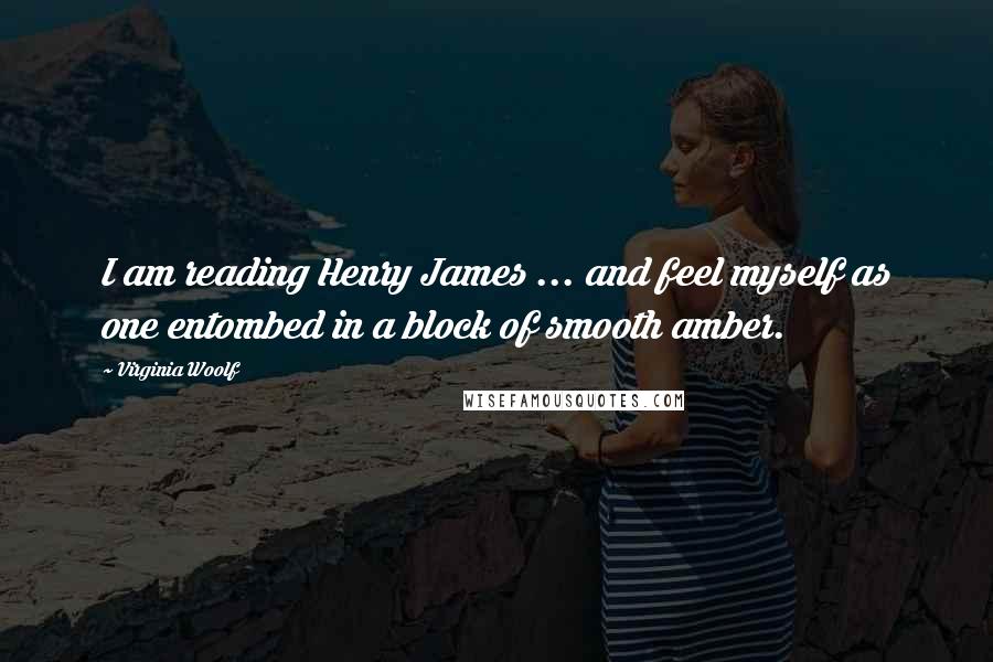 Virginia Woolf Quotes: I am reading Henry James ... and feel myself as one entombed in a block of smooth amber.