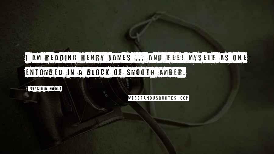 Virginia Woolf Quotes: I am reading Henry James ... and feel myself as one entombed in a block of smooth amber.