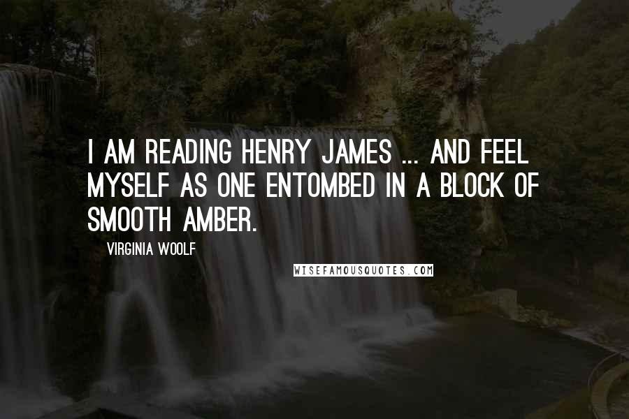 Virginia Woolf Quotes: I am reading Henry James ... and feel myself as one entombed in a block of smooth amber.