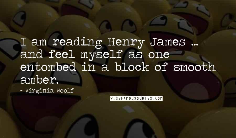 Virginia Woolf Quotes: I am reading Henry James ... and feel myself as one entombed in a block of smooth amber.