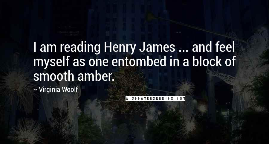 Virginia Woolf Quotes: I am reading Henry James ... and feel myself as one entombed in a block of smooth amber.