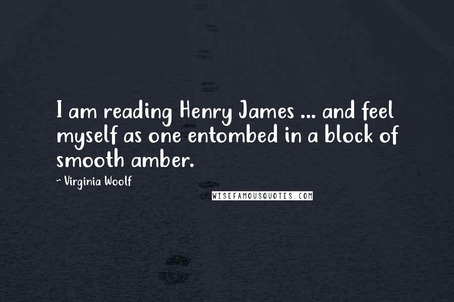 Virginia Woolf Quotes: I am reading Henry James ... and feel myself as one entombed in a block of smooth amber.