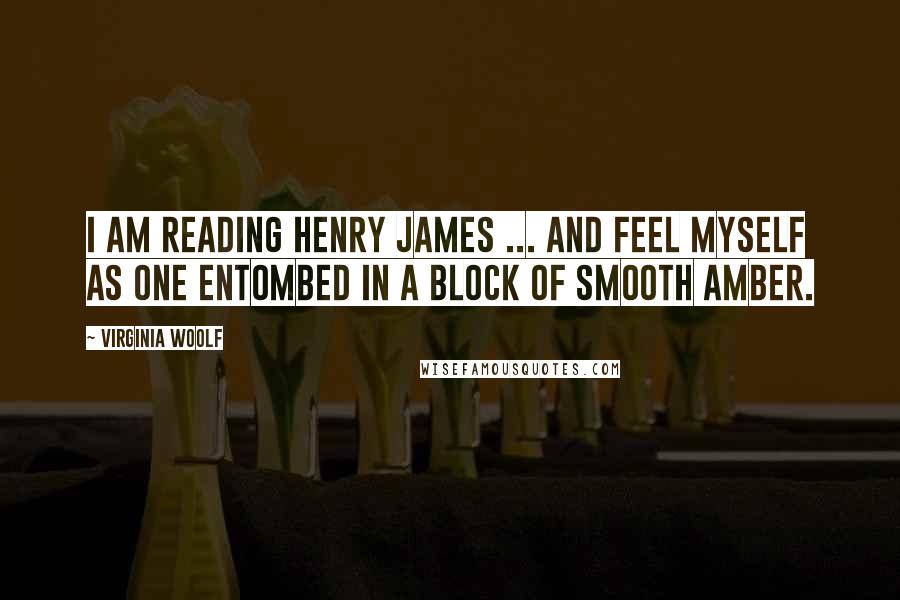 Virginia Woolf Quotes: I am reading Henry James ... and feel myself as one entombed in a block of smooth amber.