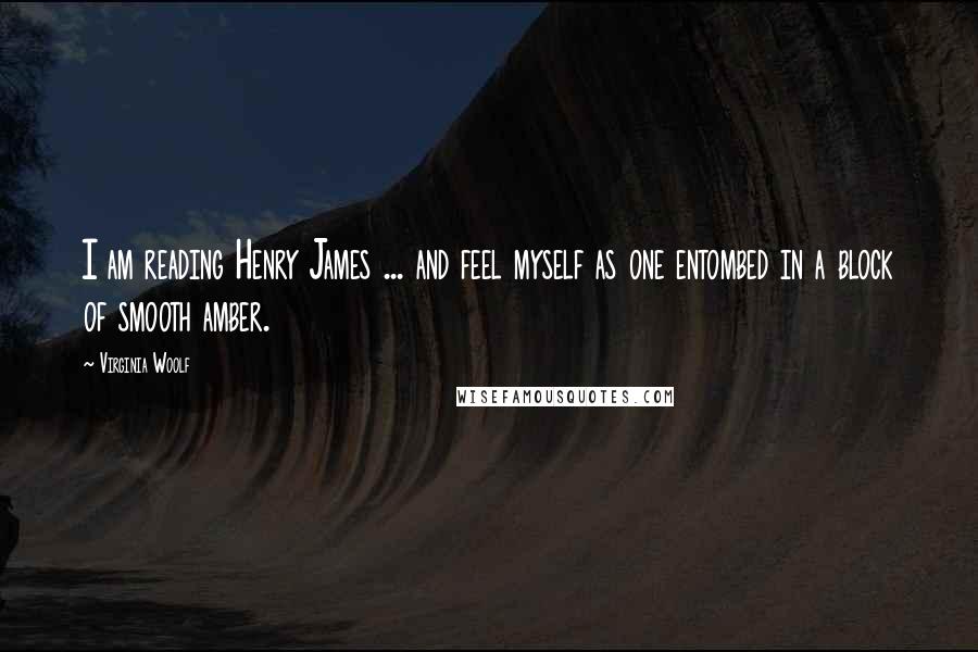 Virginia Woolf Quotes: I am reading Henry James ... and feel myself as one entombed in a block of smooth amber.
