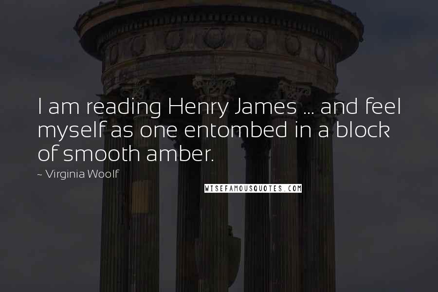 Virginia Woolf Quotes: I am reading Henry James ... and feel myself as one entombed in a block of smooth amber.