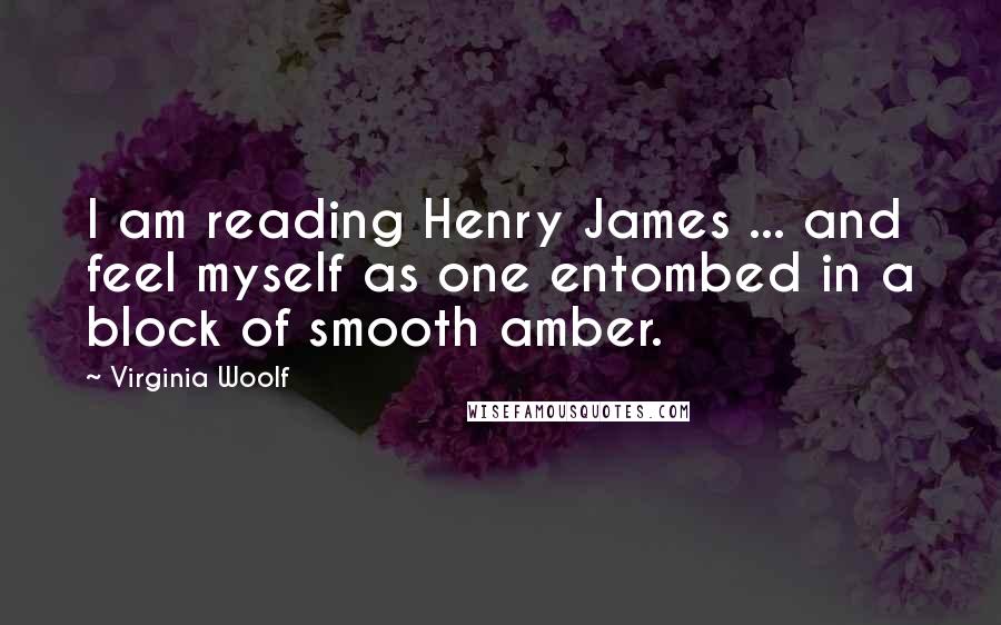 Virginia Woolf Quotes: I am reading Henry James ... and feel myself as one entombed in a block of smooth amber.