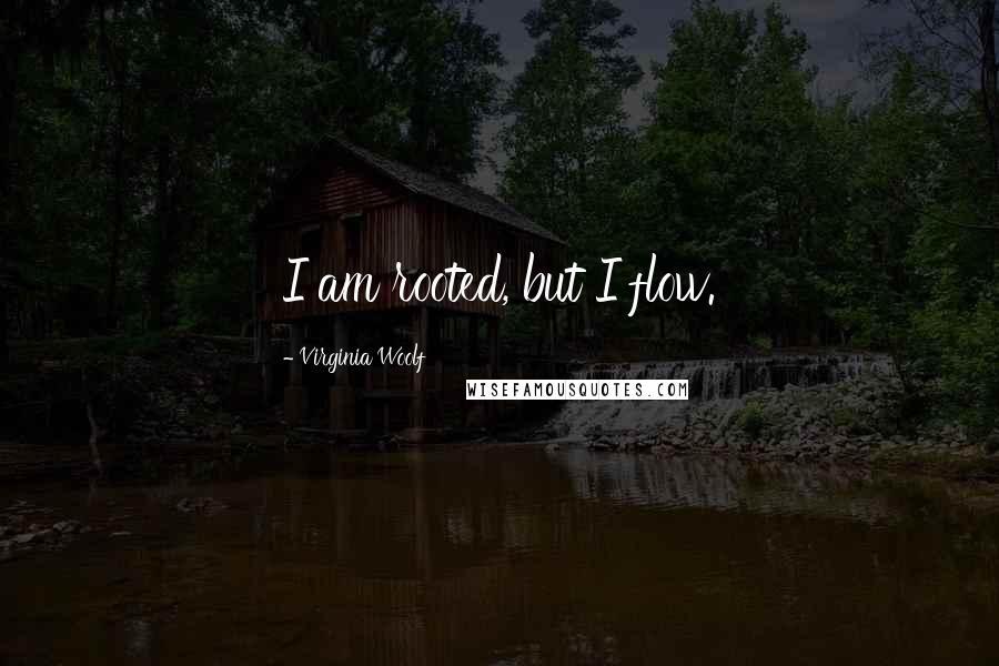 Virginia Woolf Quotes: I am rooted, but I flow.