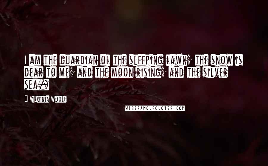 Virginia Woolf Quotes: I am the guardian of the sleeping fawn; the snow is dear to me; and the moon rising; and the silver sea.