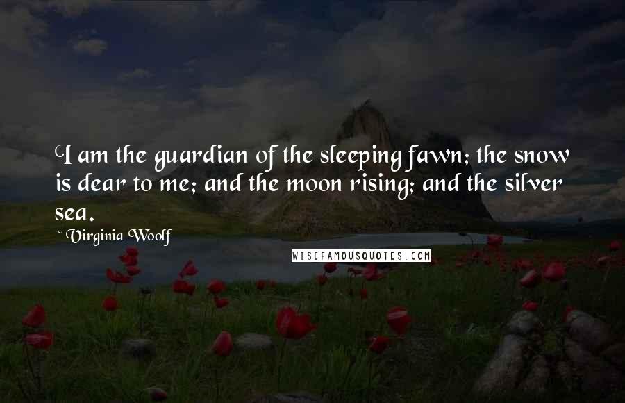 Virginia Woolf Quotes: I am the guardian of the sleeping fawn; the snow is dear to me; and the moon rising; and the silver sea.