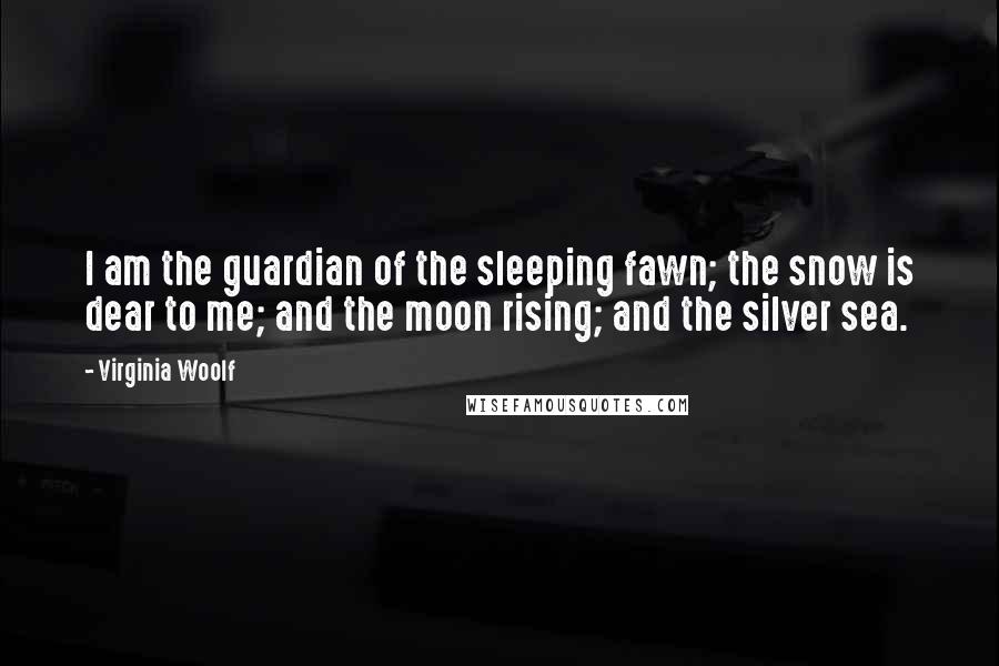 Virginia Woolf Quotes: I am the guardian of the sleeping fawn; the snow is dear to me; and the moon rising; and the silver sea.