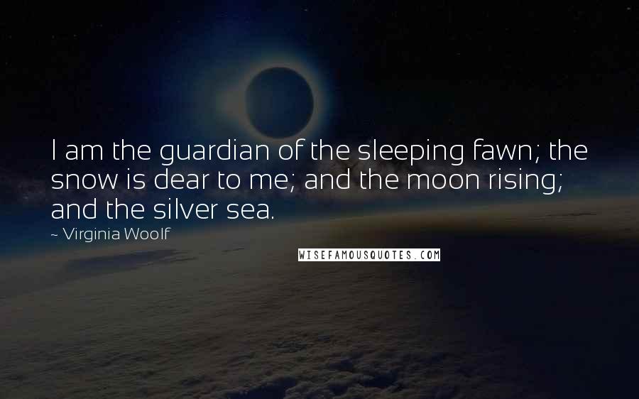 Virginia Woolf Quotes: I am the guardian of the sleeping fawn; the snow is dear to me; and the moon rising; and the silver sea.