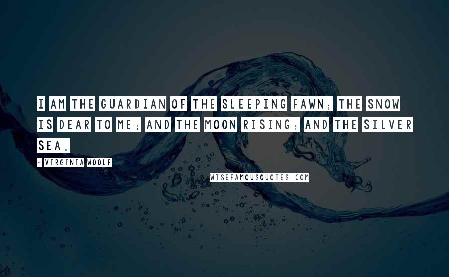 Virginia Woolf Quotes: I am the guardian of the sleeping fawn; the snow is dear to me; and the moon rising; and the silver sea.