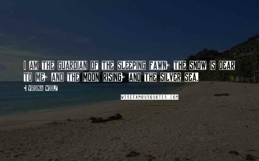 Virginia Woolf Quotes: I am the guardian of the sleeping fawn; the snow is dear to me; and the moon rising; and the silver sea.