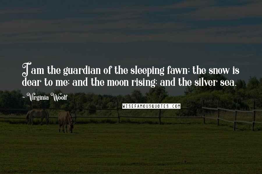 Virginia Woolf Quotes: I am the guardian of the sleeping fawn; the snow is dear to me; and the moon rising; and the silver sea.