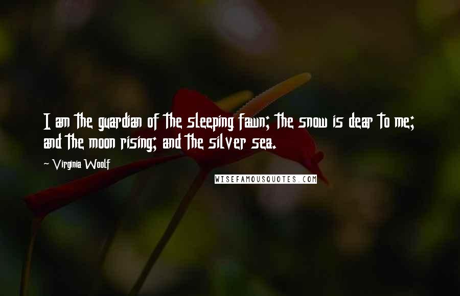 Virginia Woolf Quotes: I am the guardian of the sleeping fawn; the snow is dear to me; and the moon rising; and the silver sea.