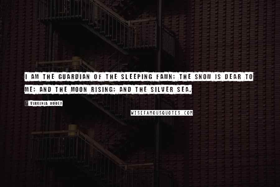 Virginia Woolf Quotes: I am the guardian of the sleeping fawn; the snow is dear to me; and the moon rising; and the silver sea.
