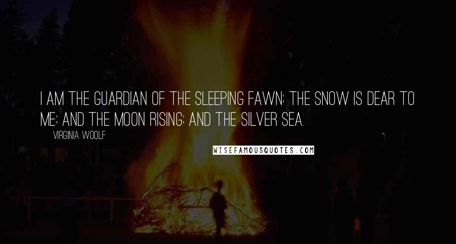 Virginia Woolf Quotes: I am the guardian of the sleeping fawn; the snow is dear to me; and the moon rising; and the silver sea.
