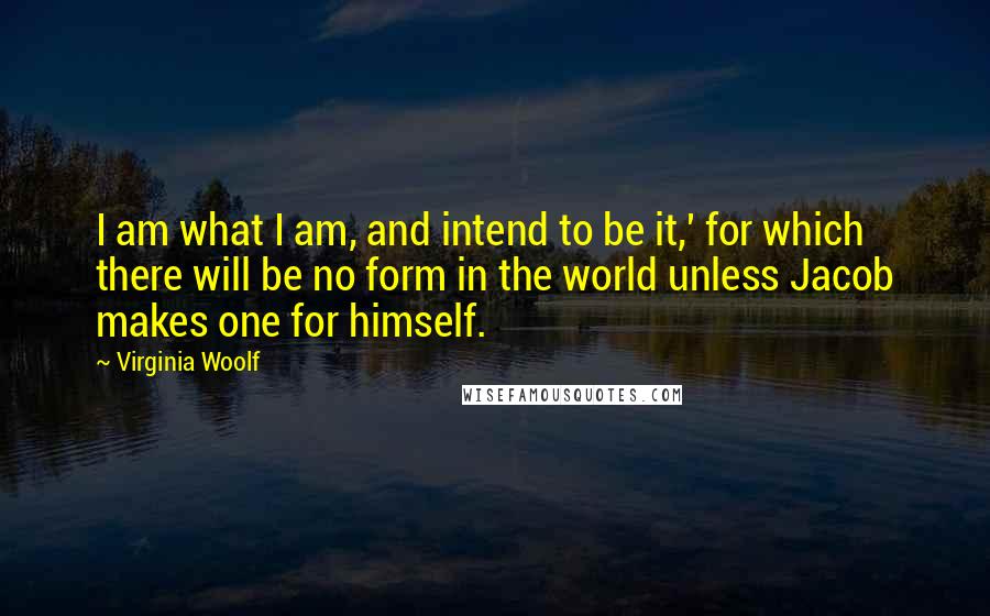 Virginia Woolf Quotes: I am what I am, and intend to be it,' for which there will be no form in the world unless Jacob makes one for himself.