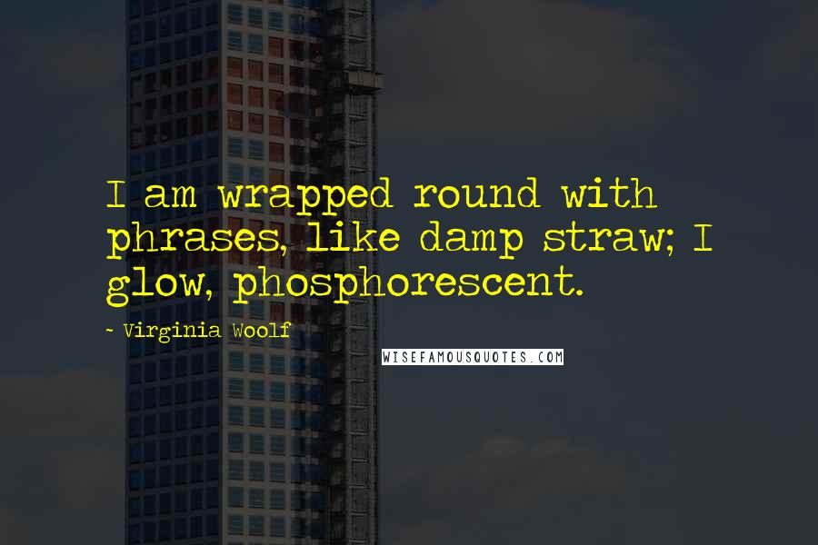 Virginia Woolf Quotes: I am wrapped round with phrases, like damp straw; I glow, phosphorescent.