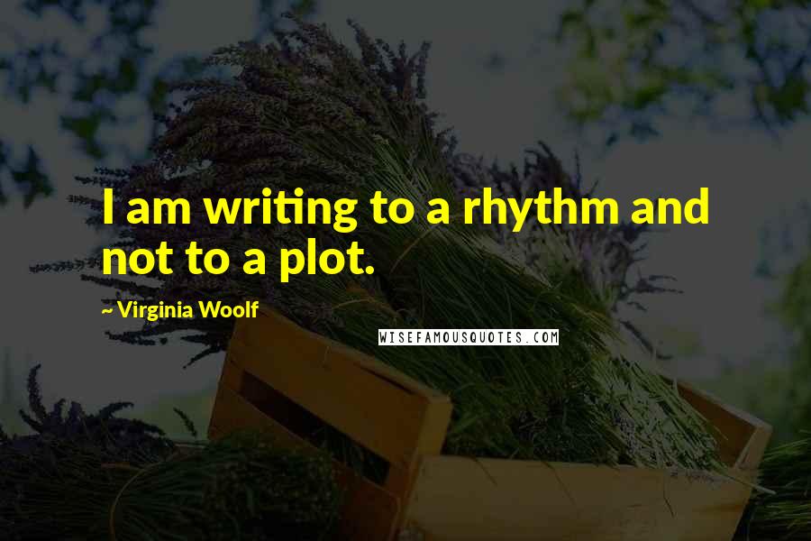 Virginia Woolf Quotes: I am writing to a rhythm and not to a plot.