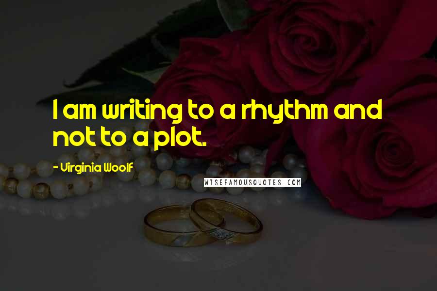 Virginia Woolf Quotes: I am writing to a rhythm and not to a plot.