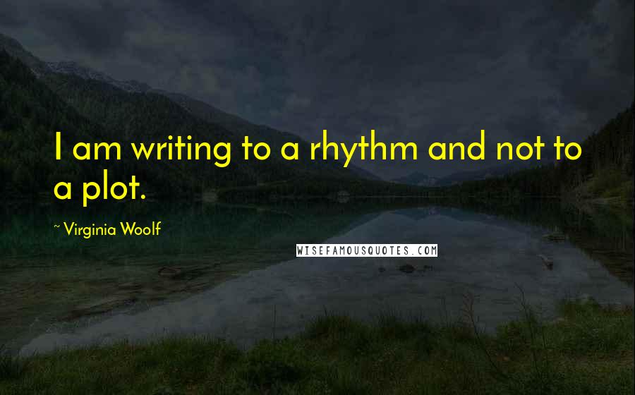 Virginia Woolf Quotes: I am writing to a rhythm and not to a plot.