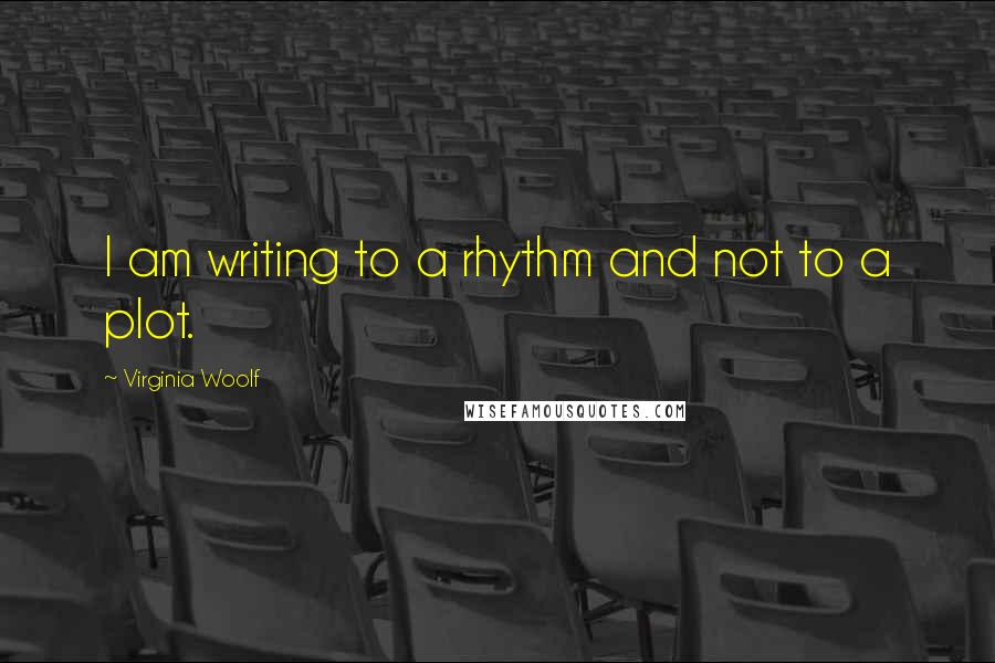 Virginia Woolf Quotes: I am writing to a rhythm and not to a plot.