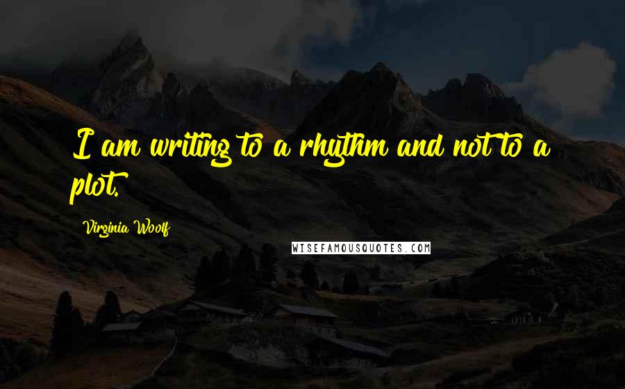 Virginia Woolf Quotes: I am writing to a rhythm and not to a plot.